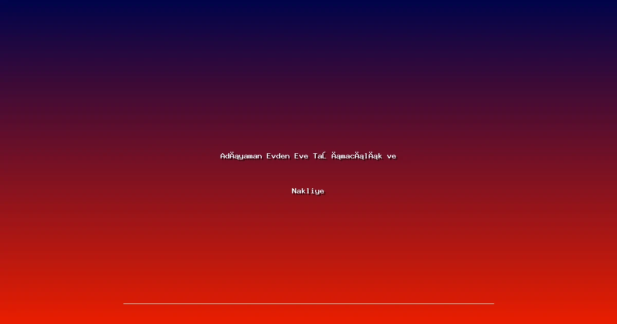 Adıyaman Evden Eve Taşımacılık ve Nakliye