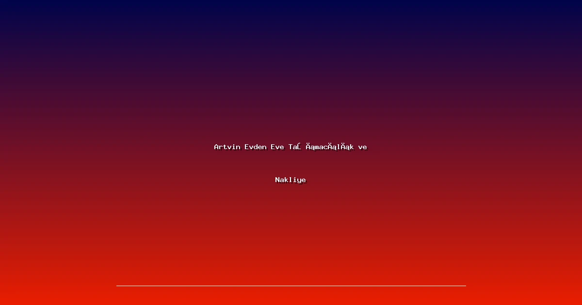 Artvin Evden Eve Taşımacılık ve Nakliye