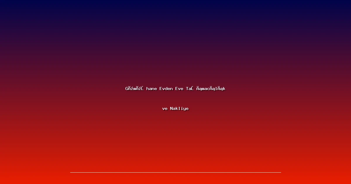 Gümüşhane Evden Eve Taşımacılık ve Nakliye