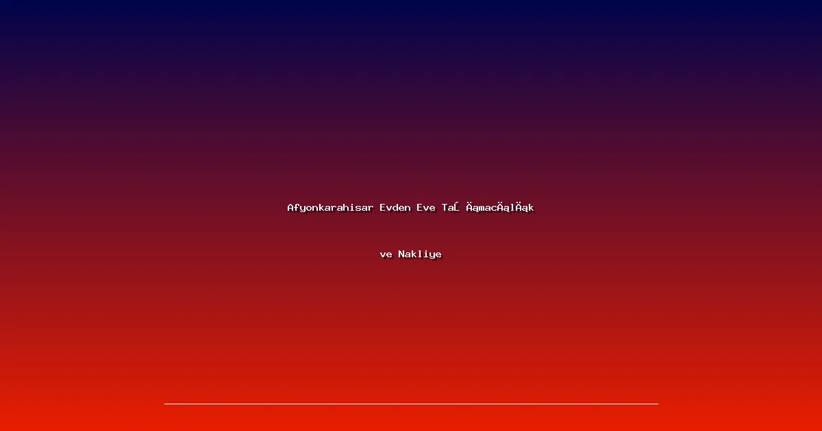 Afyonkarahisar Evden Eve Taşımacılık ve Nakliye