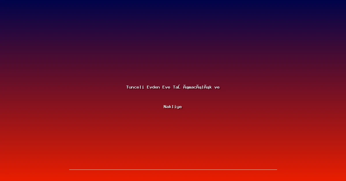 Tunceli Evden Eve Taşımacılık ve Nakliye