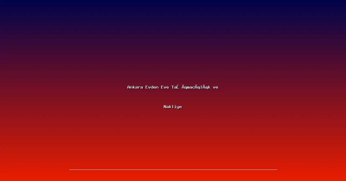 Ankara Evden Eve Taşımacılık ve Nakliye