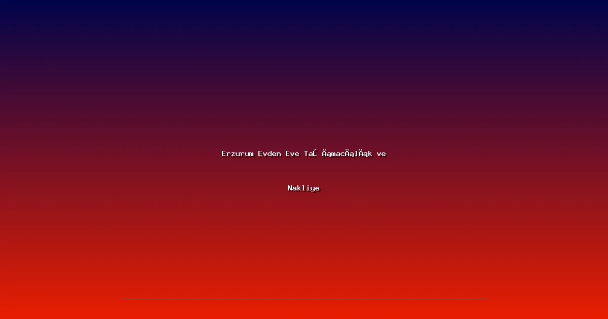 Erzurum Evden Eve Taşımacılık ve Nakliye