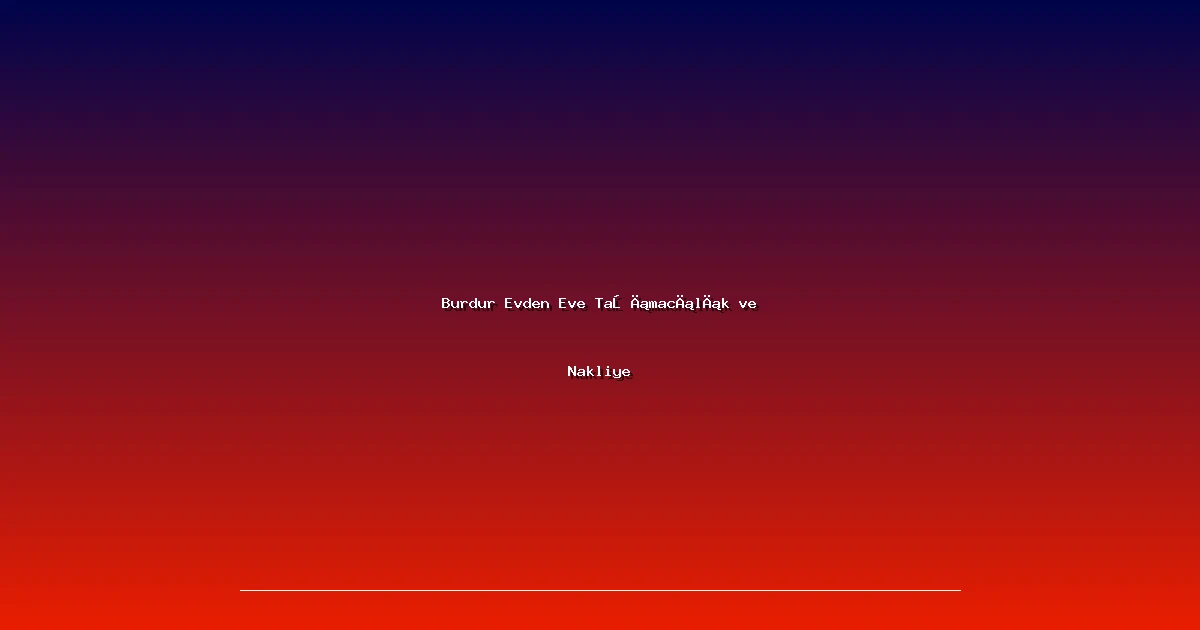 Burdur Evden Eve Taşımacılık ve Nakliye