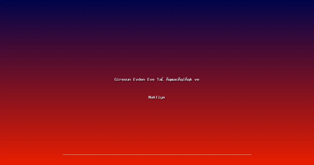 Giresun Evden Eve Taşımacılık ve Nakliye