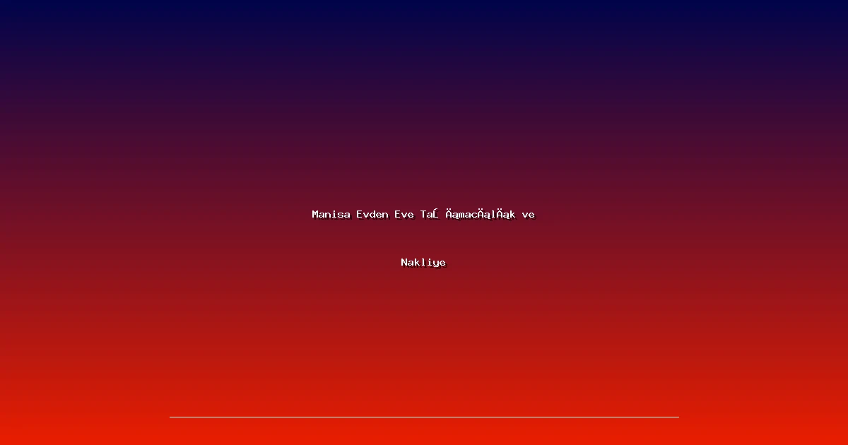 Manisa Evden Eve Taşımacılık ve Nakliye