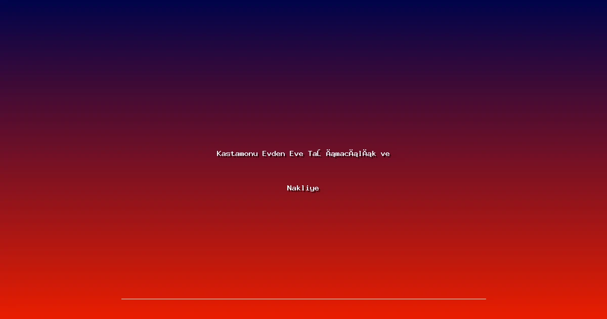 Kastamonu Evden Eve Taşımacılık ve Nakliye