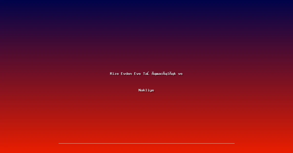 Rize Evden Eve Taşımacılık ve Nakliye