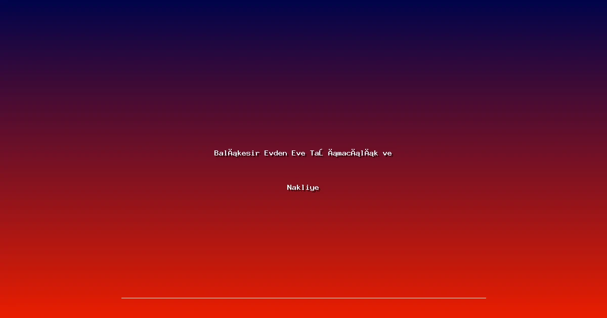 Balıkesir Evden Eve Taşımacılık ve Nakliye