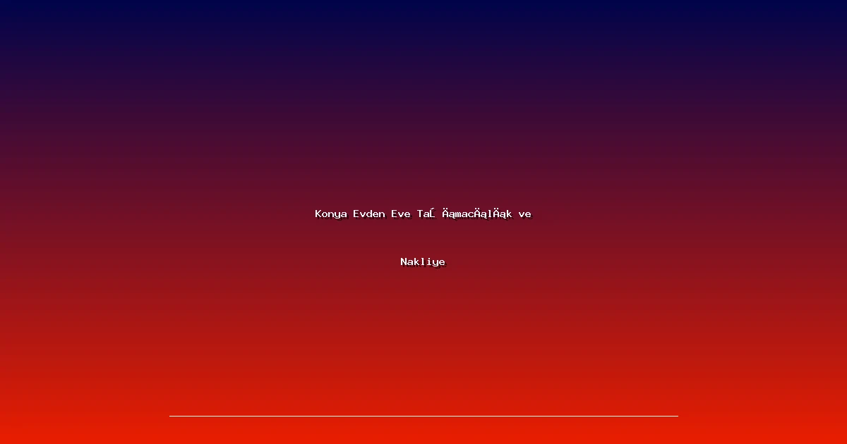 Konya Evden Eve Taşımacılık ve Nakliye