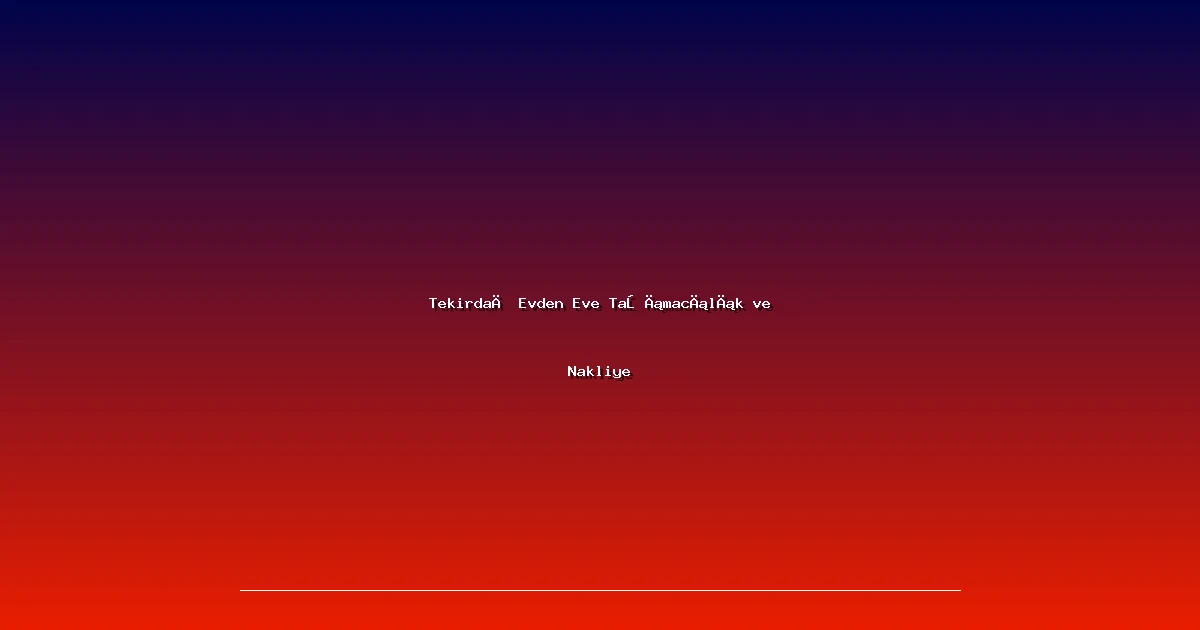 Tekirdağ Evden Eve Taşımacılık ve Nakliye