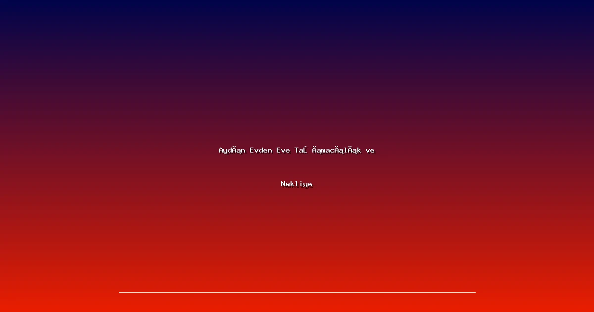 Aydın Evden Eve Taşımacılık ve Nakliye